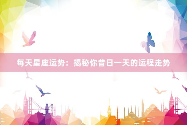 每天星座运势：揭秘你昔日一天的运程走势