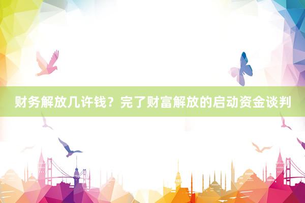 财务解放几许钱？完了财富解放的启动资金谈判
