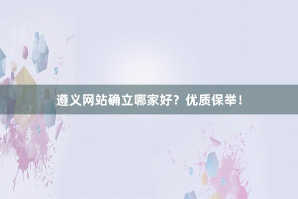 遵义网站确立哪家好？优质保举！