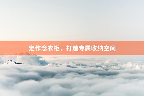 定作念衣柜，打造专属收纳空间