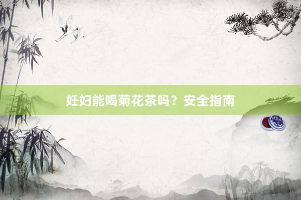 妊妇能喝菊花茶吗？安全指南